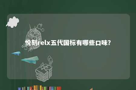 悦刻relx五代国标有哪些口味？ 